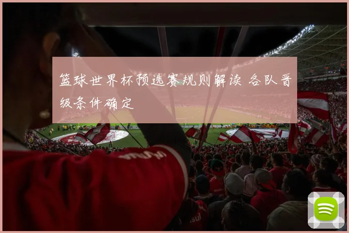 篮球世界杯预选赛规则解读 各队晋级条件确定