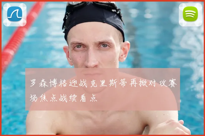 罗森博格迎战克里斯蒂再掀对攻赛场焦点战续看点