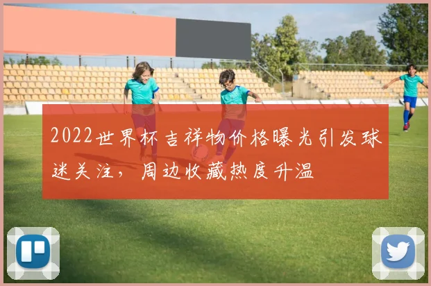 2022世界杯吉祥物价格曝光引发球迷关注，周边收藏热度升温