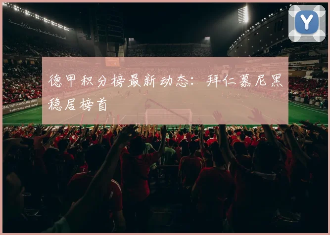 德甲积分榜最新动态：拜仁慕尼黑稳居榜首