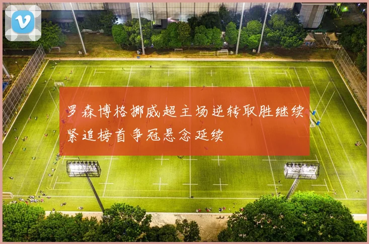 罗森博格挪威超主场逆转取胜继续紧追榜首争冠悬念延续