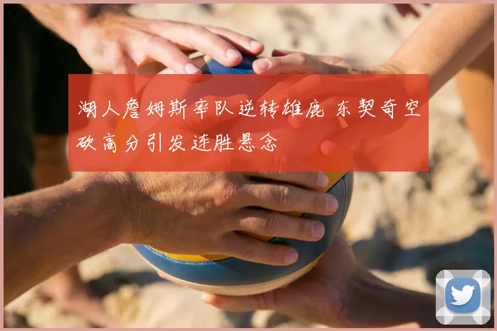 湖人詹姆斯率队逆转雄鹿 东契奇空砍高分引发连胜悬念