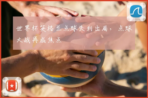 世界杯英格兰点球失利出局，点球大战再成焦点