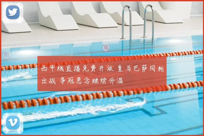 西甲线直播免费开放 皇马巴萨同轮出战 争冠悬念继续升温