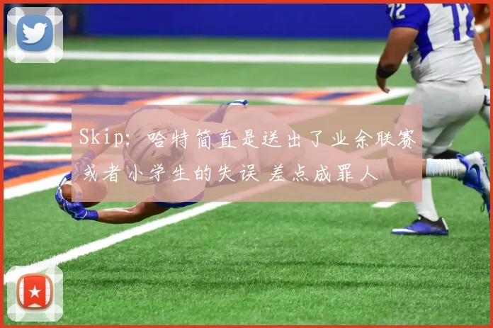 Skip：哈特简直是送出了业余联赛或者小学生的失误 差点成罪人