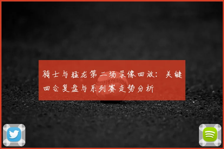 骑士与猛龙第二场录像回放：关键回合复盘与系列赛走势分析