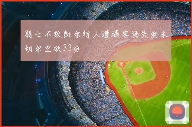 骑士不敌凯尔特人遭遇客场失利米切尔空砍33分