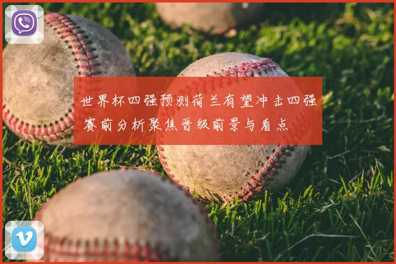 世界杯四强预测荷兰有望冲击四强 赛前分析聚焦晋级前景与看点