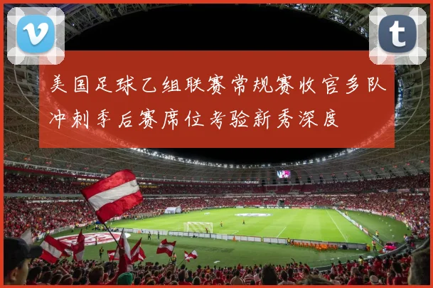 美国足球乙组联赛常规赛收官多队冲刺季后赛席位考验新秀深度