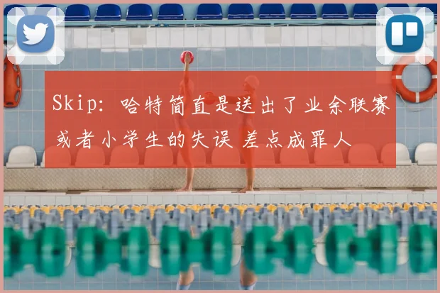 Skip：哈特简直是送出了业余联赛或者小学生的失误 差点成罪人