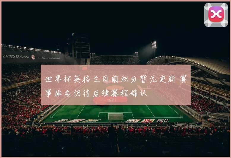 世界杯英格兰目前积分暂无更新 赛事排名仍待后续赛程确认
