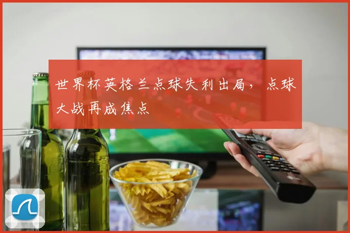 世界杯英格兰点球失利出局，点球大战再成焦点
