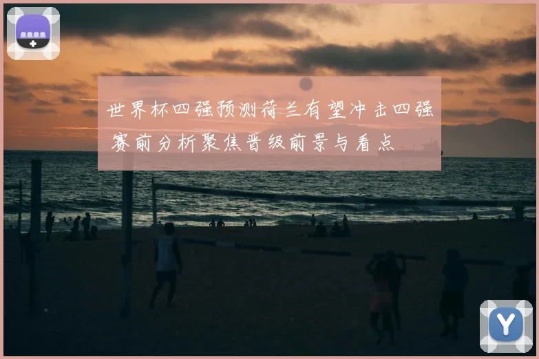 世界杯四强预测荷兰有望冲击四强 赛前分析聚焦晋级前景与看点