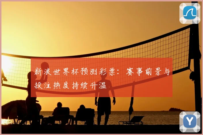 新浪世界杯预测彩票：赛事前景与投注热度持续升温