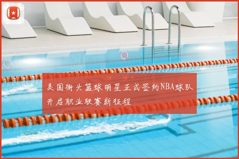 美国街头篮球明星正式签约NBA球队开启职业联赛新征程