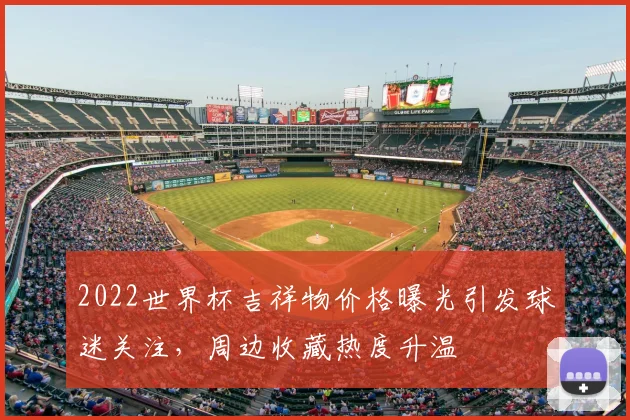 2022世界杯吉祥物价格曝光引发球迷关注，周边收藏热度升温