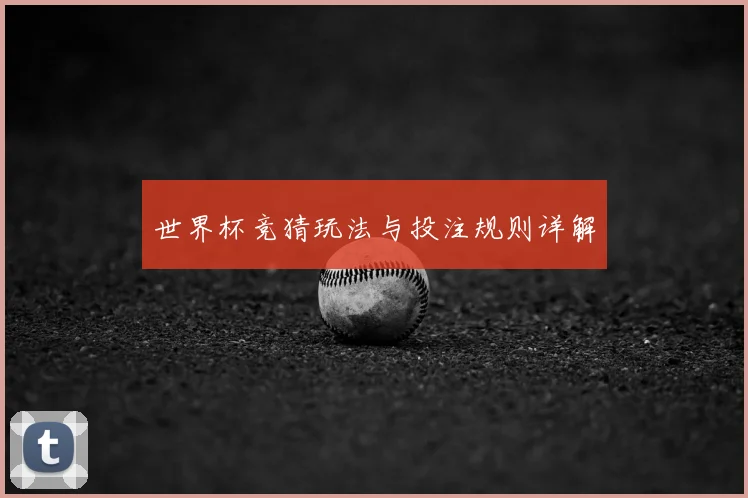 世界杯竞猜玩法与投注规则详解
