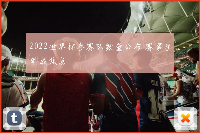 2022世界杯参赛队数量公布 赛事扩军成焦点