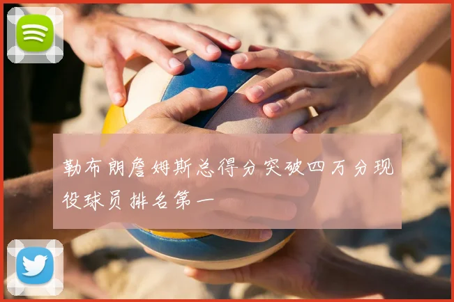 勒布朗詹姆斯总得分突破四万分现役球员排名第一