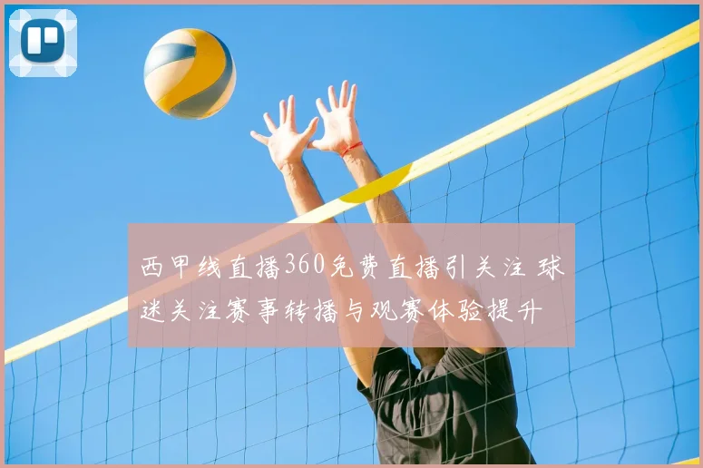 西甲线直播360免费直播引关注 球迷关注赛事转播与观赛体验提升
