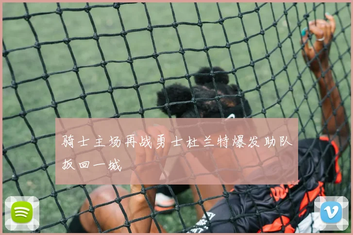 骑士主场再战勇士杜兰特爆发助队扳回一城