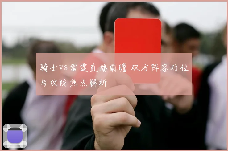 骑士vs雷霆直播前瞻 双方阵容对位与攻防焦点解析