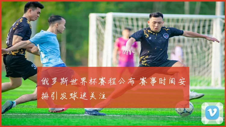 俄罗斯世界杯赛程公布 赛事时间安排引发球迷关注