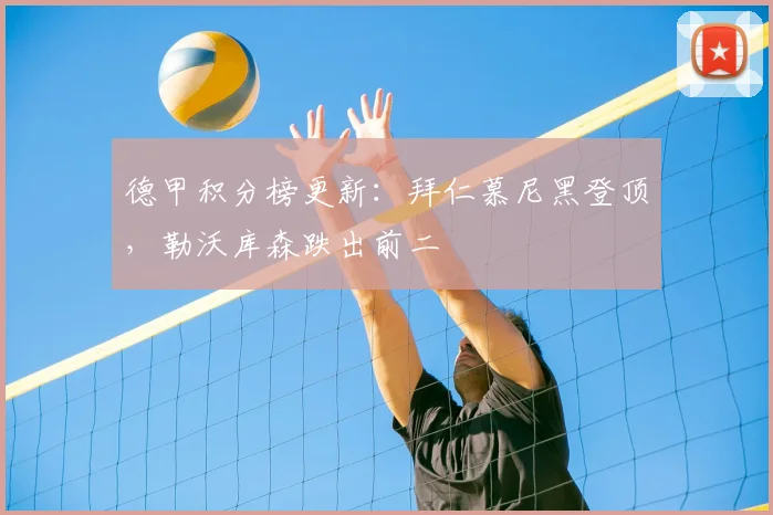 德甲积分榜更新：拜仁慕尼黑登顶，勒沃库森跌出前二