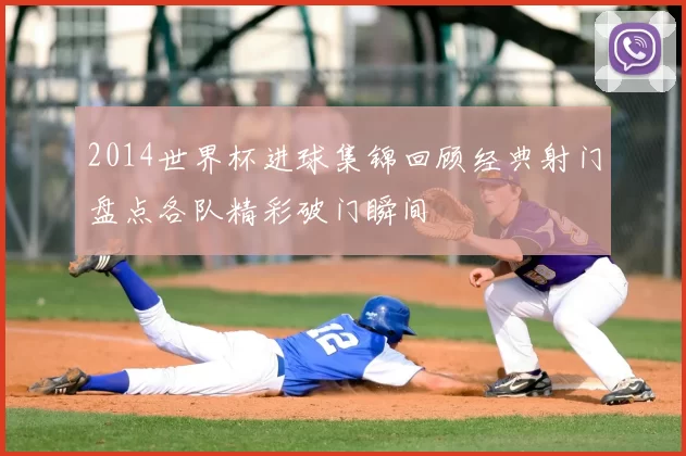 2014世界杯进球集锦回顾经典射门盘点各队精彩破门瞬间