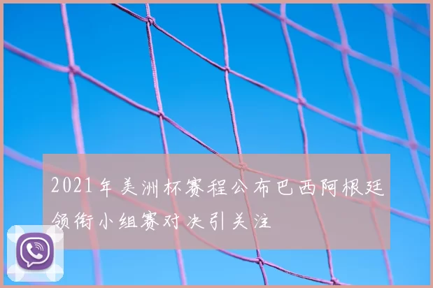 2021年美洲杯赛程公布巴西阿根廷领衔小组赛对决引关注