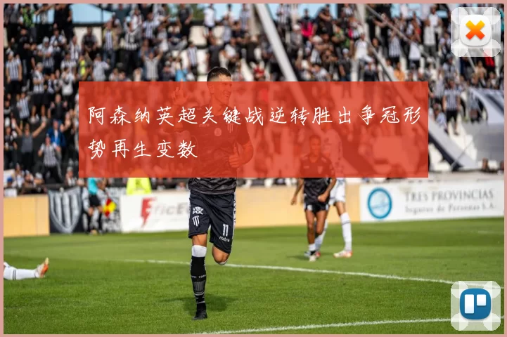 阿森纳英超关键战逆转胜出争冠形势再生变数