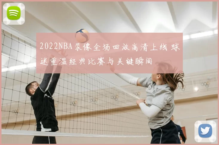 2022NBA录像全场回放高清上线 球迷重温经典比赛与关键瞬间