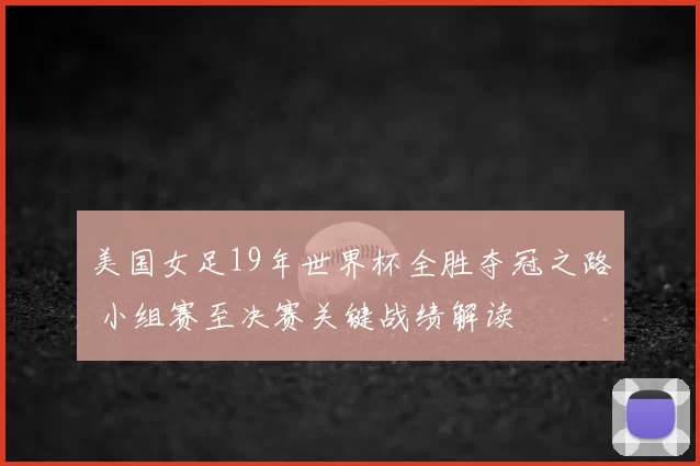 美国女足19年世界杯全胜夺冠之路 小组赛至决赛关键战绩解读