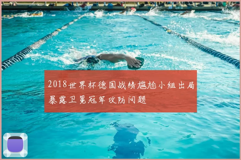 2018世界杯德国战绩尴尬小组出局暴露卫冕冠军攻防问题