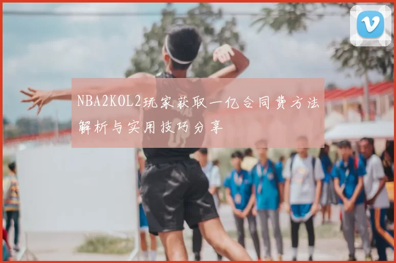 NBA2KOL2玩家获取一亿合同费方法解析与实用技巧分享