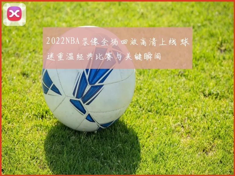 2022NBA录像全场回放高清上线 球迷重温经典比赛与关键瞬间