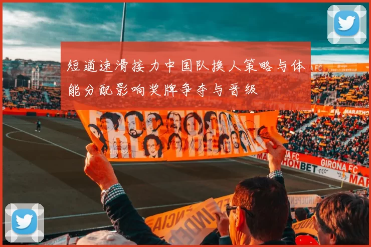 短道速滑接力中国队换人策略与体能分配影响奖牌争夺与晋级