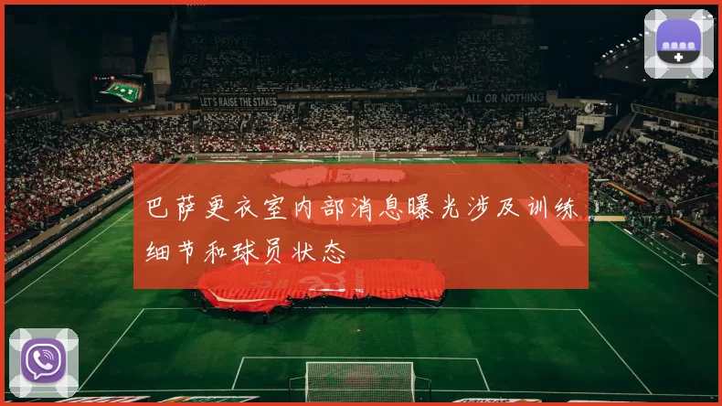 巴萨更衣室内部消息曝光涉及训练细节和球员状态
