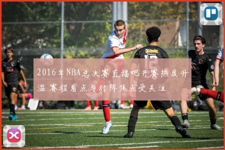 2016年NBA总决赛直播吧开赛热度升温 赛程看点与对阵焦点受关注