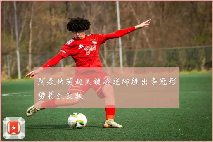 阿森纳英超关键战逆转胜出争冠形势再生变数