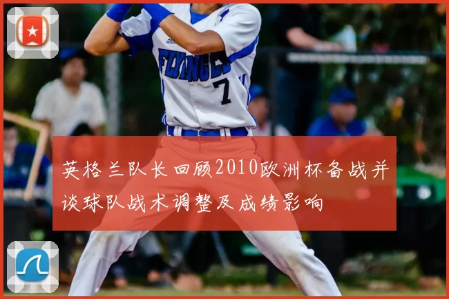 英格兰队长回顾2010欧洲杯备战并谈球队战术调整及成绩影响