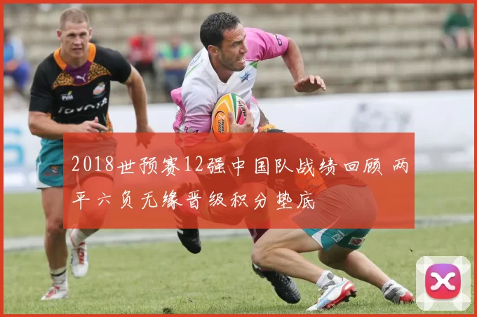 2018世预赛12强中国队战绩回顾 两平六负无缘晋级积分垫底