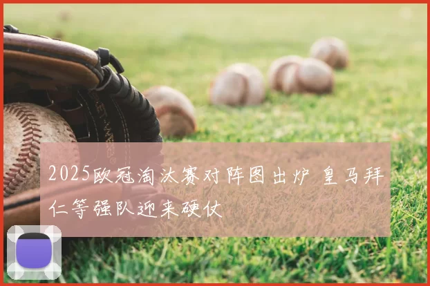 2025欧冠淘汰赛对阵图出炉 皇马拜仁等强队迎来硬仗