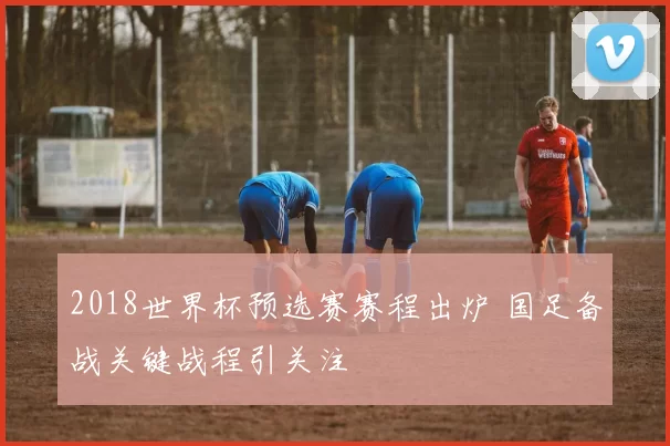 2018世界杯预选赛赛程出炉 国足备战关键战程引关注