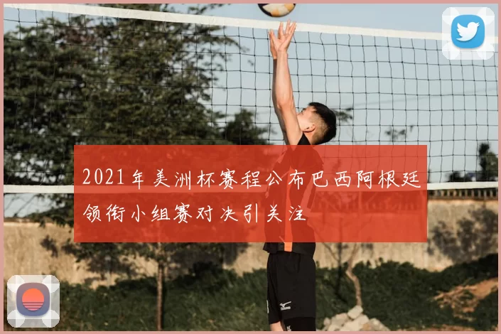 2021年美洲杯赛程公布巴西阿根廷领衔小组赛对决引关注