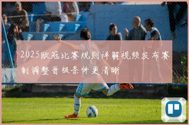 2025欧冠比赛规则详解视频发布赛制调整晋级条件更清晰