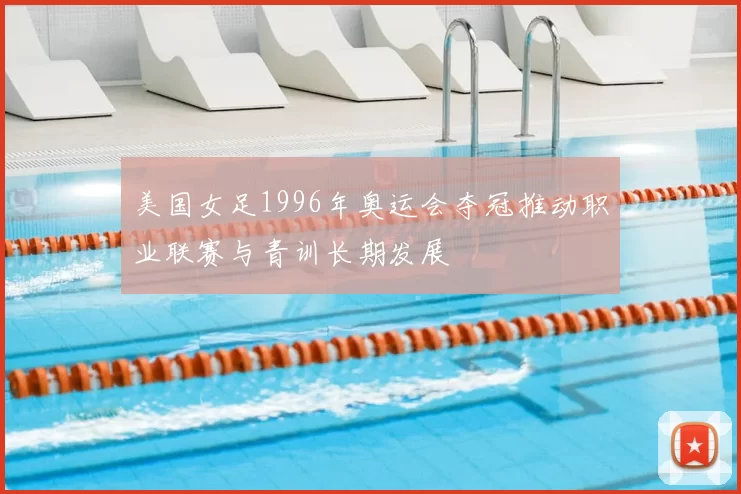 美国女足1996年奥运会夺冠推动职业联赛与青训长期发展
