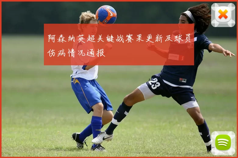 阿森纳英超关键战赛果更新及球员伤病情况通报