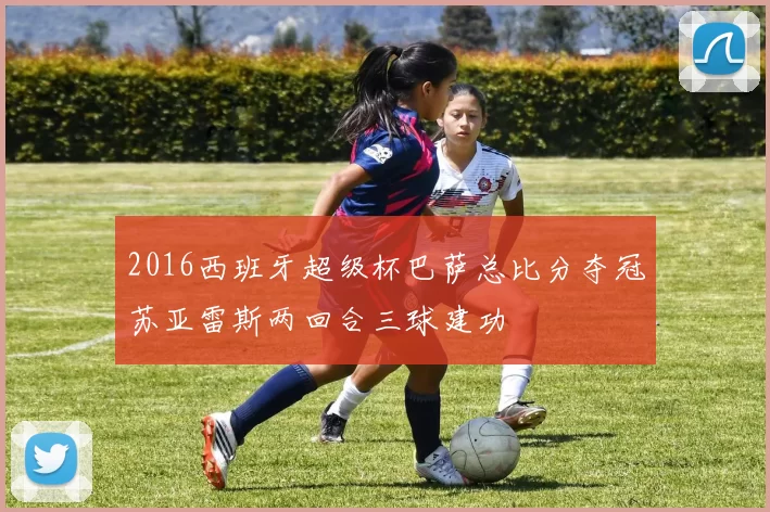 2016西班牙超级杯巴萨总比分夺冠苏亚雷斯两回合三球建功