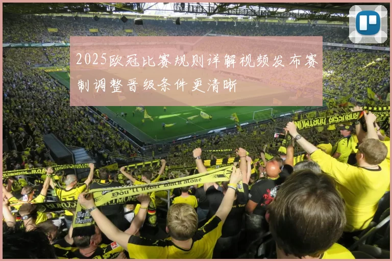 2025欧冠比赛规则详解视频发布赛制调整晋级条件更清晰